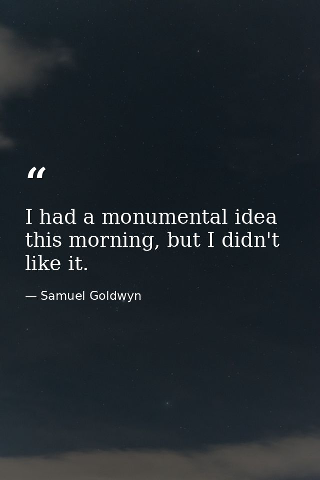 I had a monumental idea this morning, but I didn't like it. — Samuel Goldwyn
