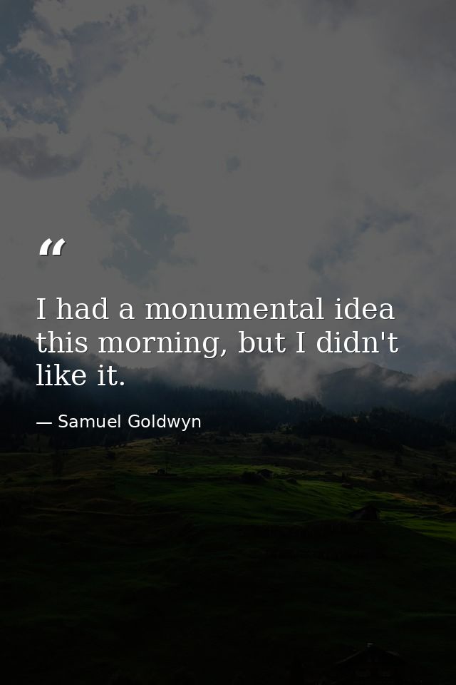 I had a monumental idea this morning, but I didn't like it. — Samuel Goldwyn