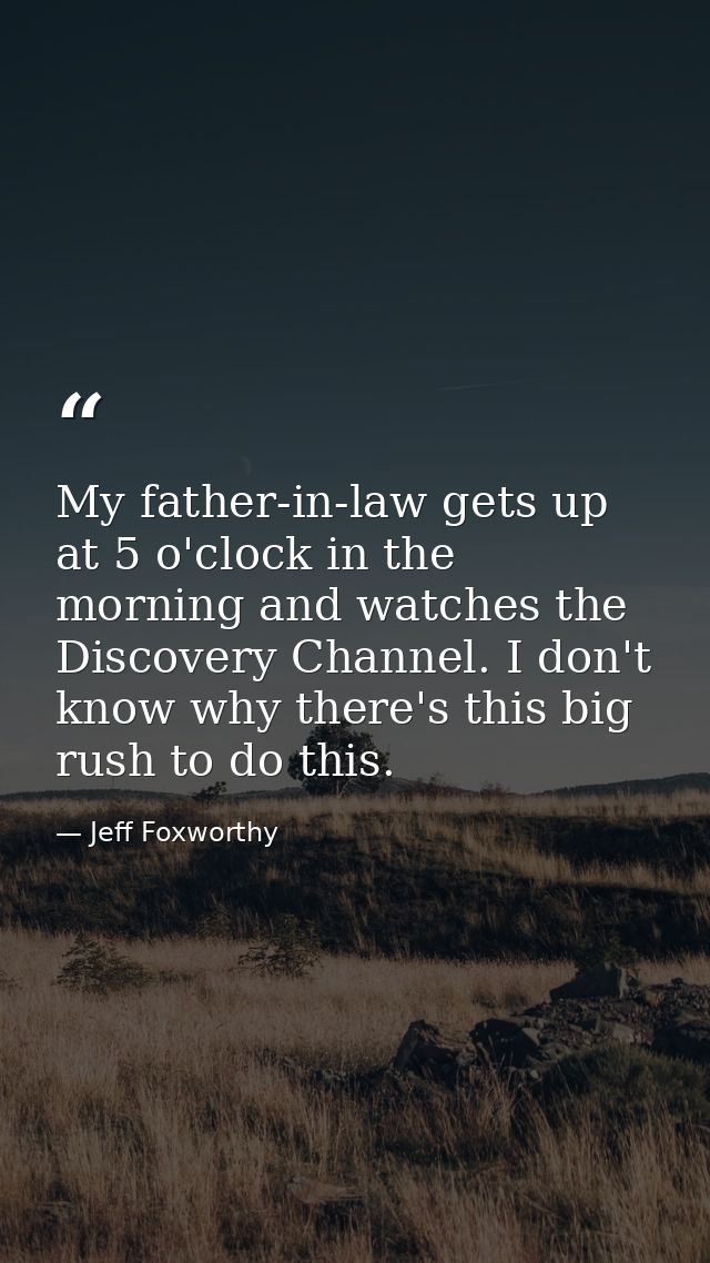 My father-in-law gets up at 5 o'clock in the morning and watches the Discovery Channel. I don't know why there's this bi — Jeff Foxworthy