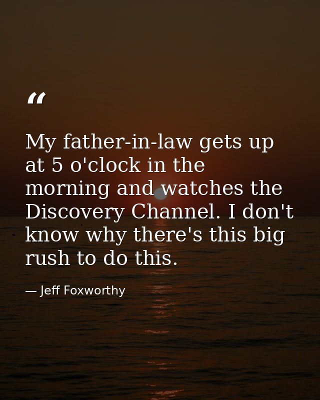 My father-in-law gets up at 5 o'clock in the morning and watches the Discovery Channel. I don't know why there's this bi — Jeff Foxworthy