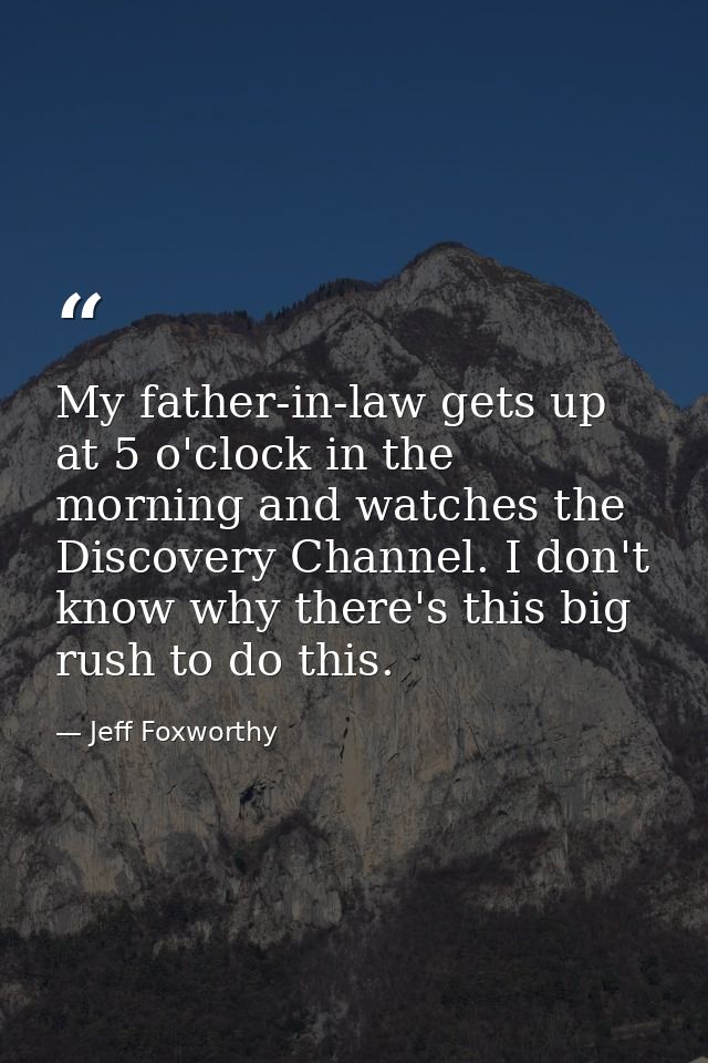 My father-in-law gets up at 5 o'clock in the morning and watches the Discovery Channel. I don't know why there's this bi — Jeff Foxworthy