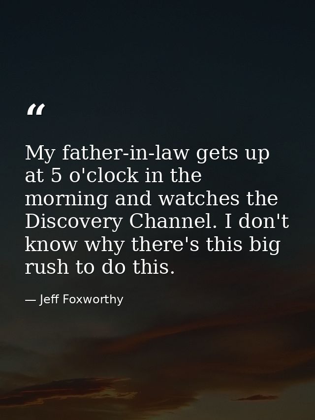 My father-in-law gets up at 5 o'clock in the morning and watches the Discovery Channel. I don't know why there's this bi — Jeff Foxworthy