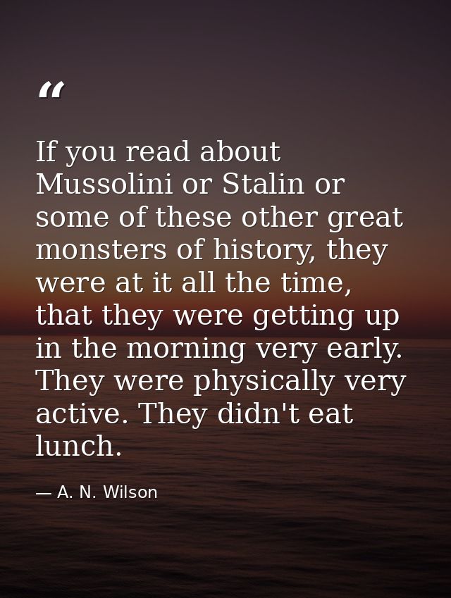 If you read about Mussolini or Stalin or some of these other great monsters of history, they were at it all the time, th — A. N. Wilson