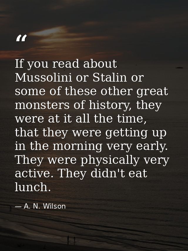 If you read about Mussolini or Stalin or some of these other great monsters of history, they were at it all the time, th — A. N. Wilson