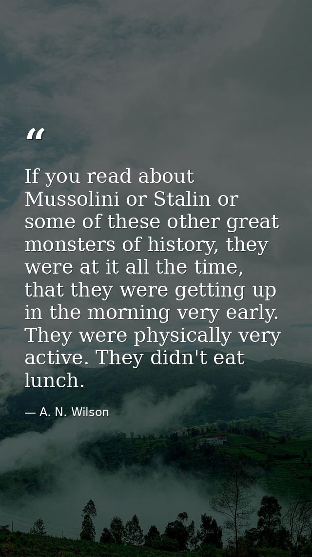 If you read about Mussolini or Stalin or some of these other great monsters of history, they were at it all the time, th — A. N. Wilson