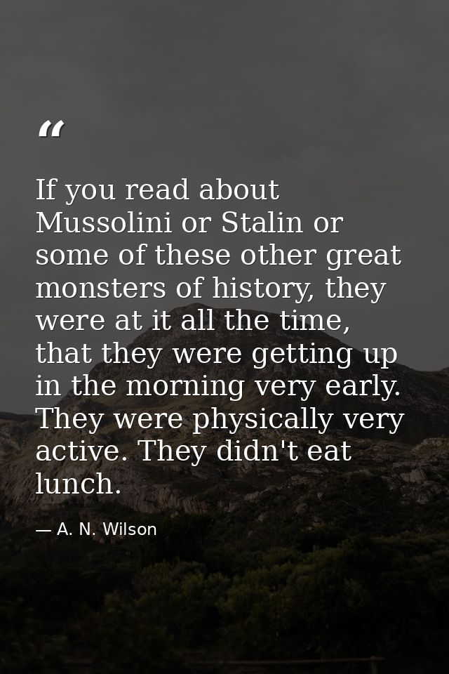 If you read about Mussolini or Stalin or some of these other great monsters of history, they were at it all the time, th — A. N. Wilson