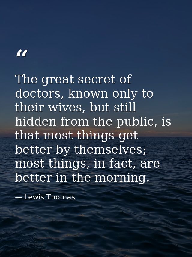 The great secret of doctors, known only to their wives, but still hidden from the public, is that most things get better — Lewis Thomas