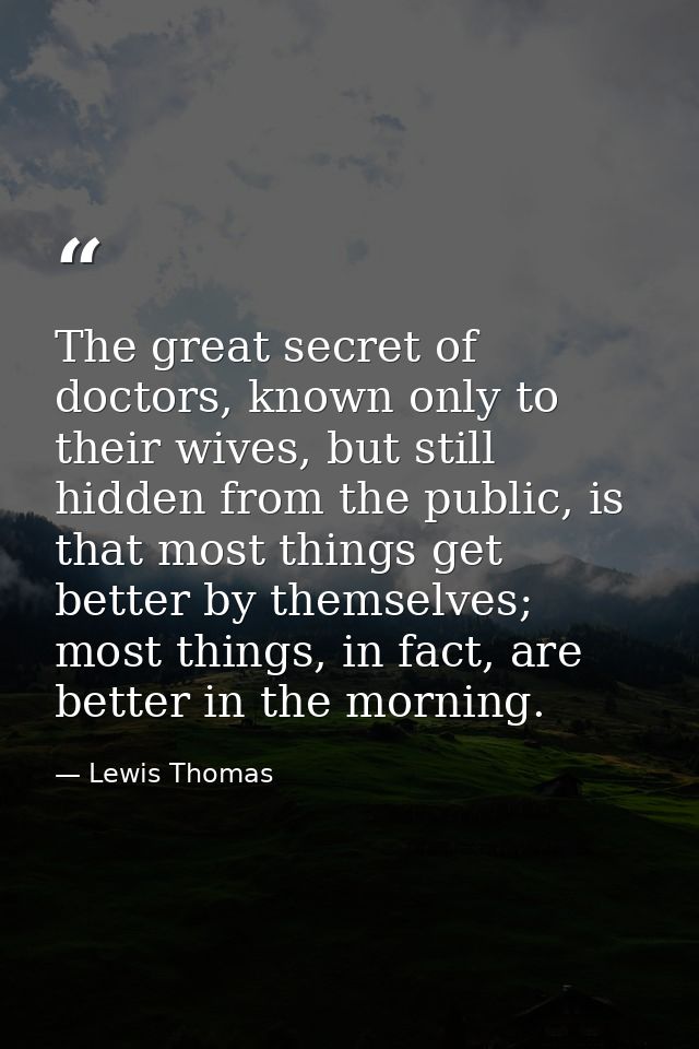 The great secret of doctors, known only to their wives, but still hidden from the public, is that most things get better — Lewis Thomas