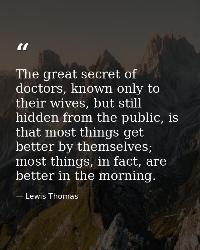 The great secret of doctors, known only to their wives, but still hidden from the public, is that most things get better — Lewis Thomas