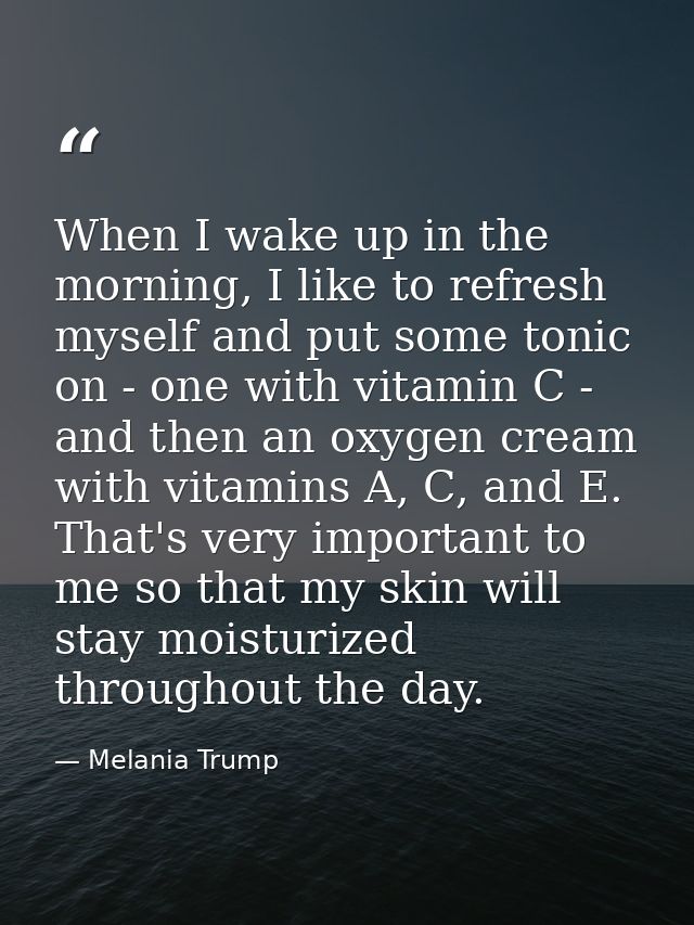 When I wake up in the morning, I like to refresh myself and put some tonic on - one with vitamin C - and then an oxygen  — Melania Trump