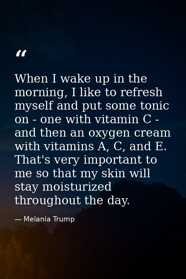 When I wake up in the morning, I like to refresh myself and put some tonic on - one with vitamin C - and then an oxygen  — Melania Trump