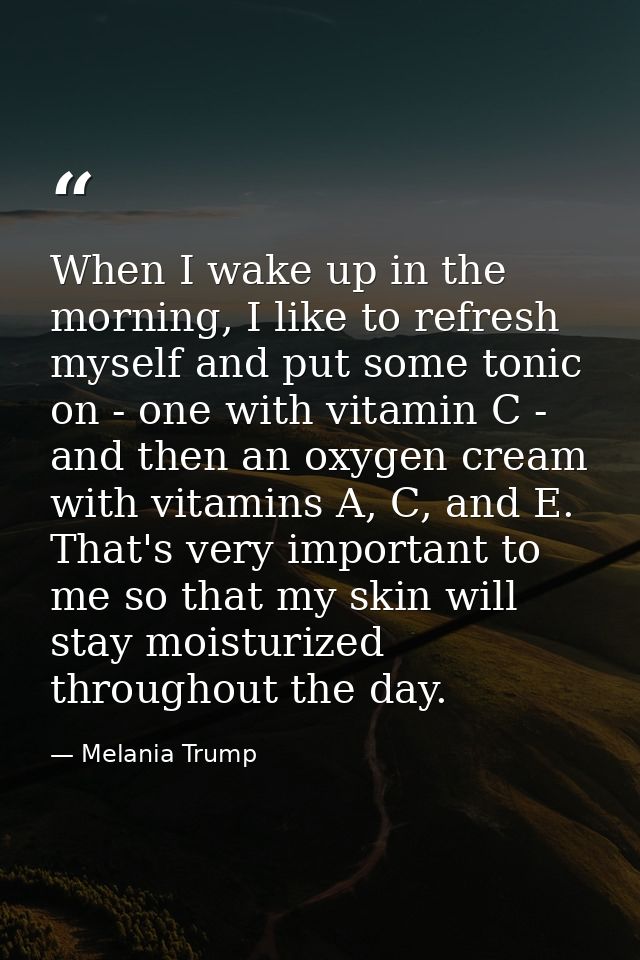 When I wake up in the morning, I like to refresh myself and put some tonic on - one with vitamin C - and then an oxygen  — Melania Trump