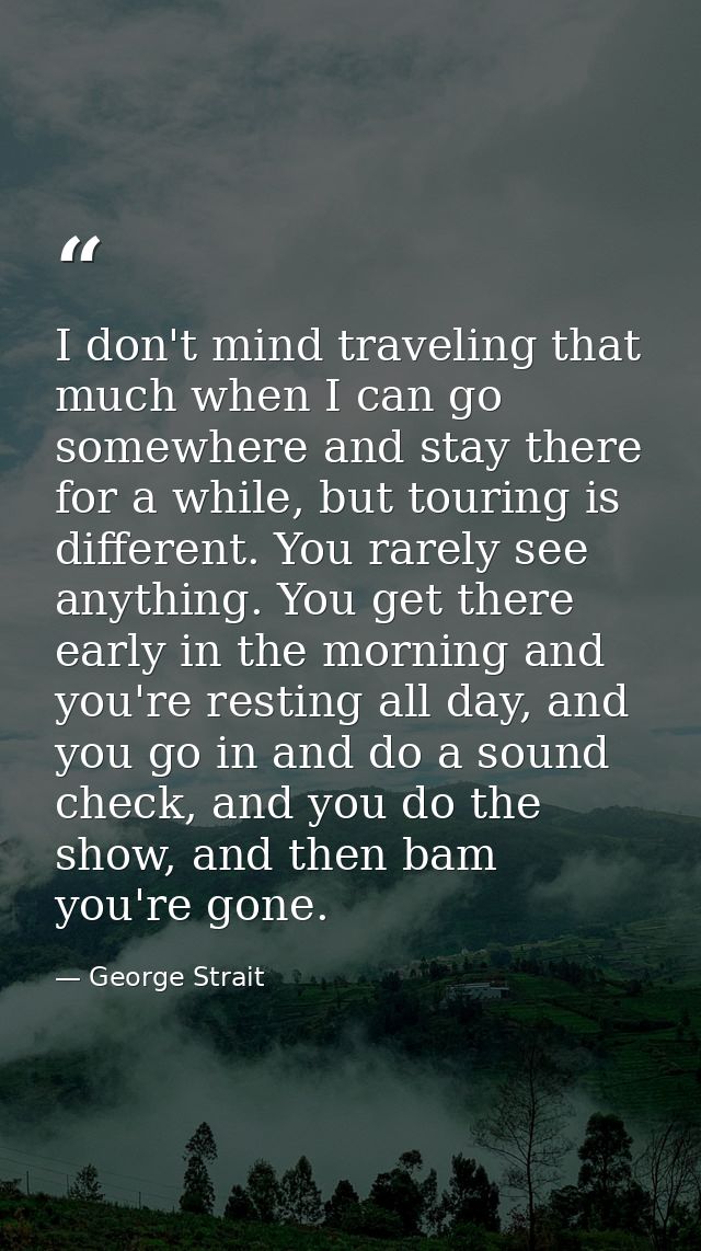 I don't mind traveling that much when I can go somewhere and stay there for a while, but touring is different. You rarel — George Strait