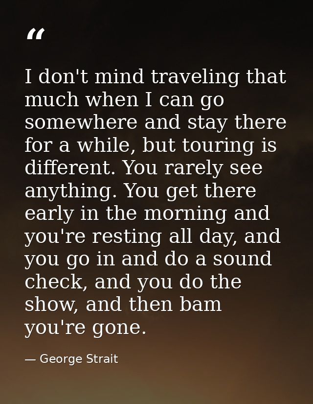 I don't mind traveling that much when I can go somewhere and stay there for a while, but touring is different. You rarel — George Strait