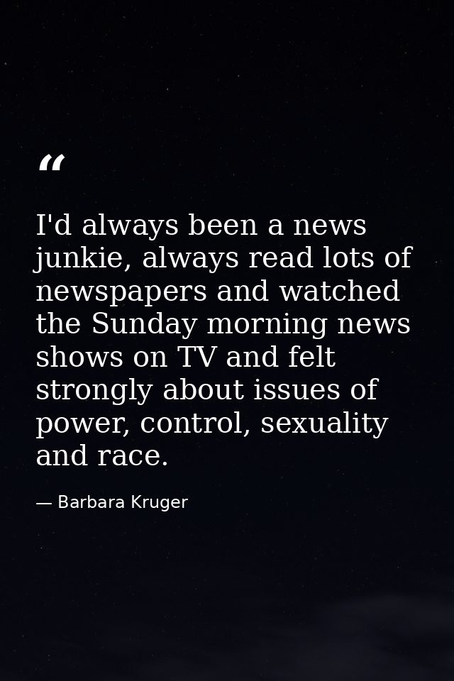 I'd always been a news junkie, always read lots of newspapers and watched the Sunday morning news shows on TV and felt s — Barbara Kruger