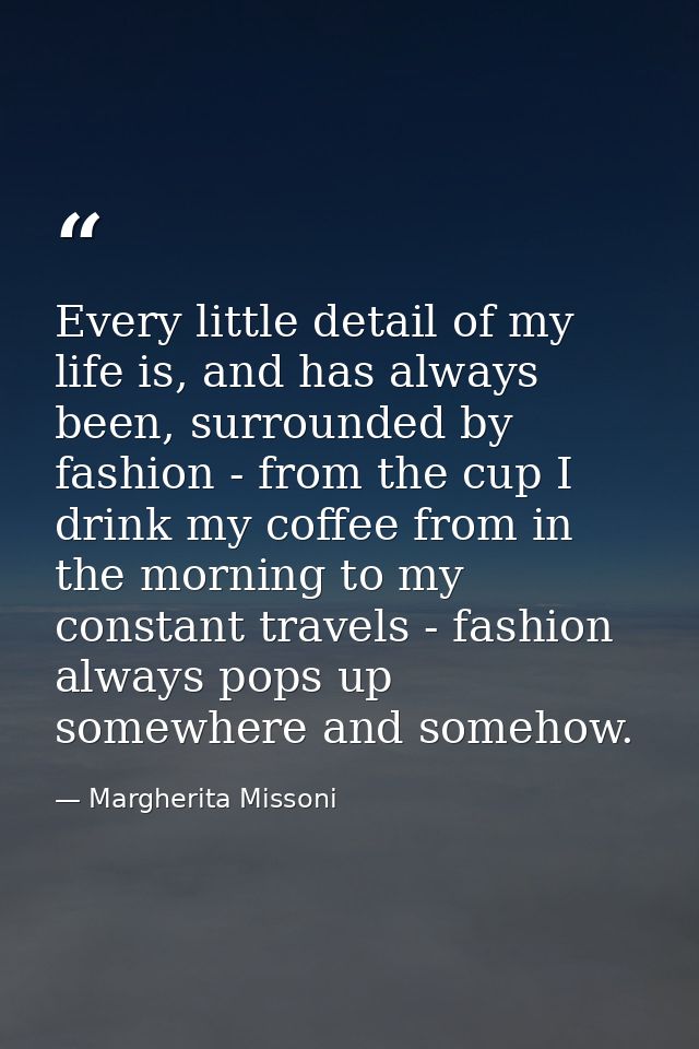 Every little detail of my life is, and has always been, surrounded by fashion - from the cup I drink my coffee from in t — Margherita Missoni