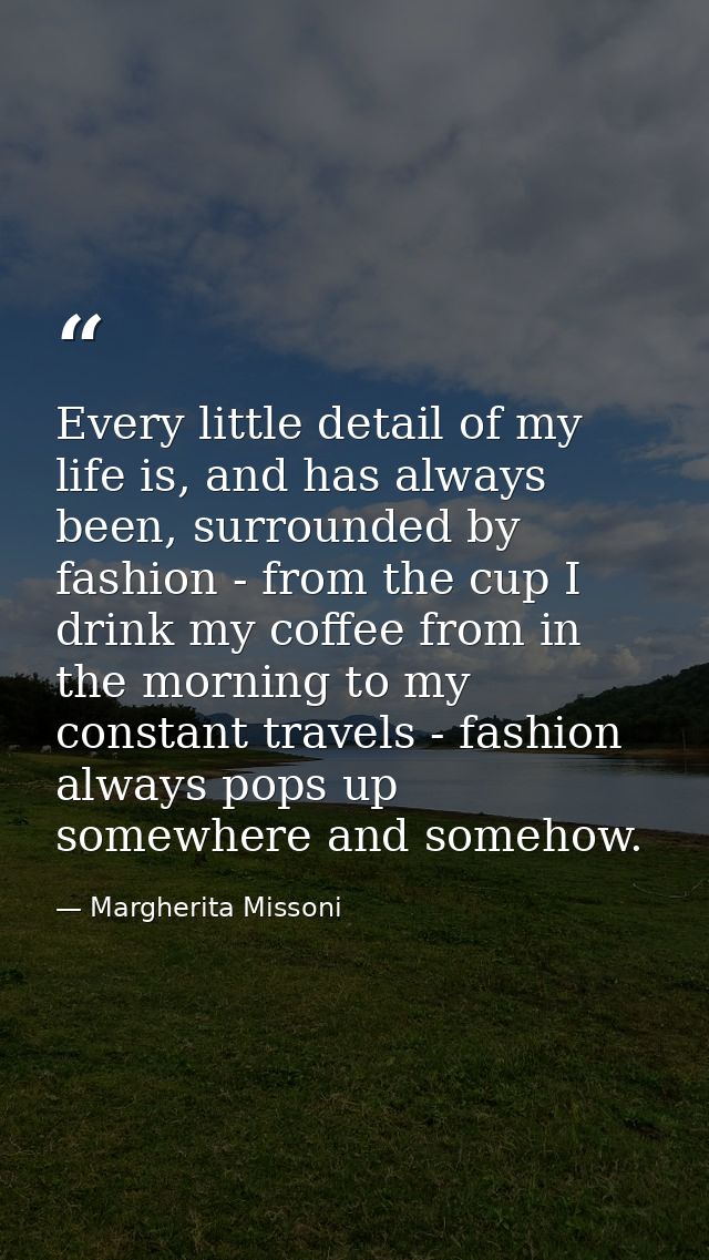 Every little detail of my life is, and has always been, surrounded by fashion - from the cup I drink my coffee from in t — Margherita Missoni