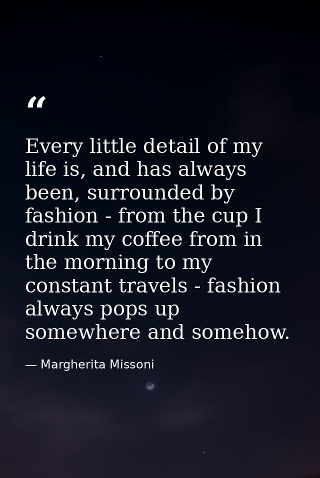 Every little detail of my life is, and has always been, surrounded by fashion - from the cup I drink my coffee from in t — Margherita Missoni