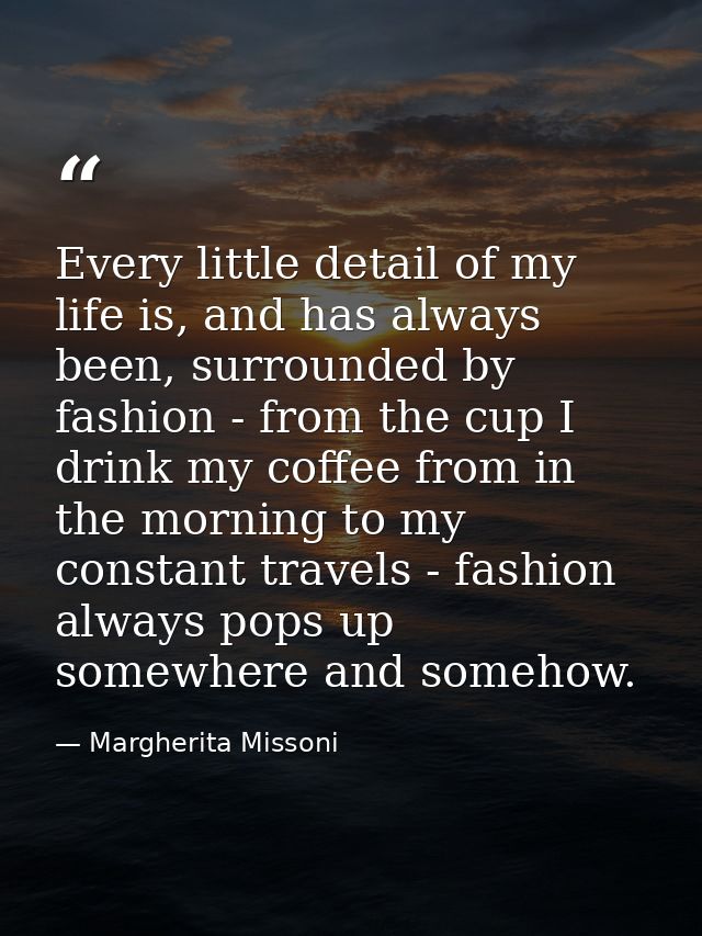 Every little detail of my life is, and has always been, surrounded by fashion - from the cup I drink my coffee from in t — Margherita Missoni