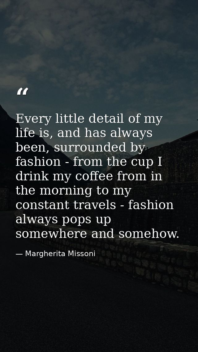 Every little detail of my life is, and has always been, surrounded by fashion - from the cup I drink my coffee from in t — Margherita Missoni