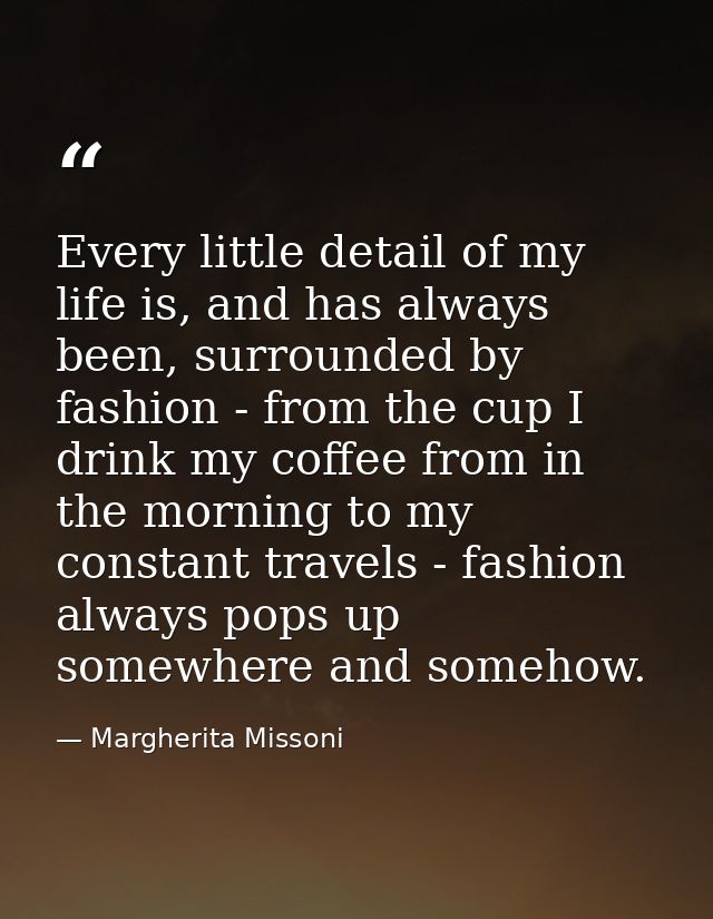 Every little detail of my life is, and has always been, surrounded by fashion - from the cup I drink my coffee from in t — Margherita Missoni