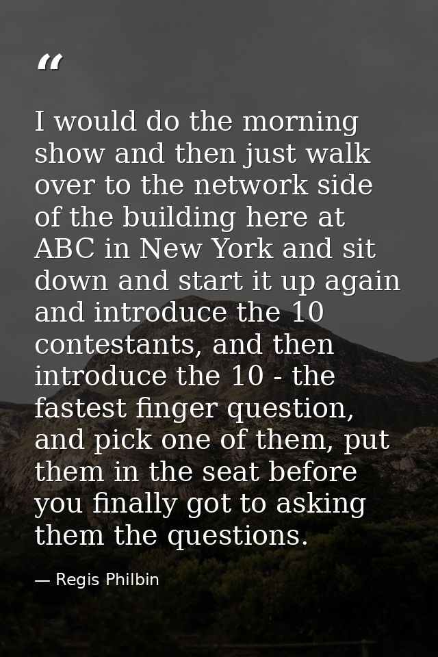I would do the morning show and then just walk over to the network side of the building here at ABC in New York and sit  — Regis Philbin