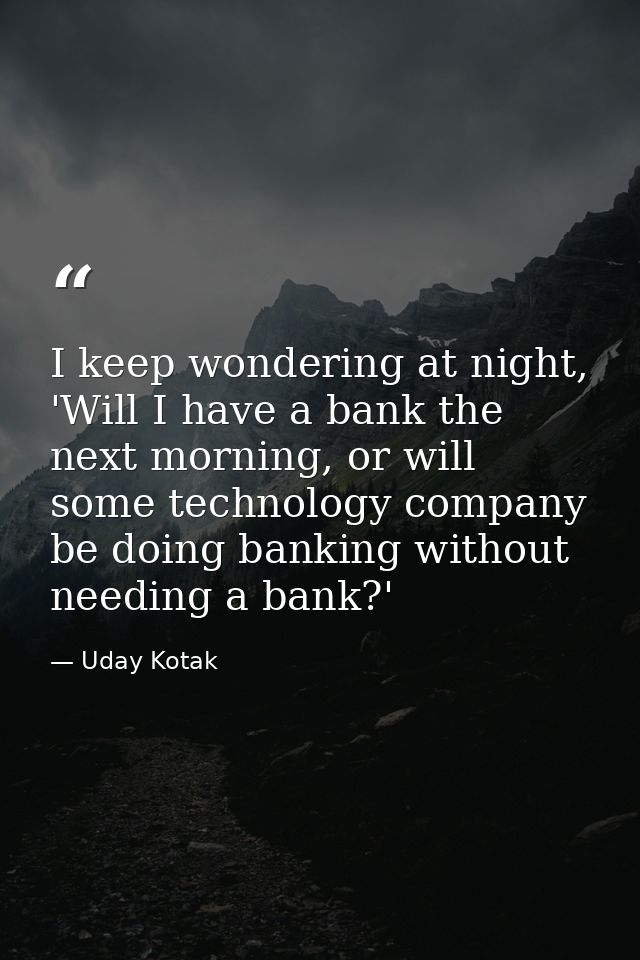 I keep wondering at night, 'Will I have a bank the next morning, or will some technology company be doing banking withou — Uday Kotak