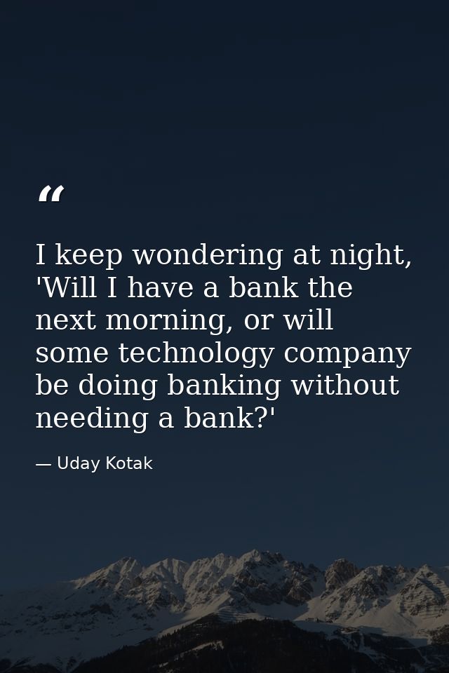 I keep wondering at night, 'Will I have a bank the next morning, or will some technology company be doing banking withou — Uday Kotak