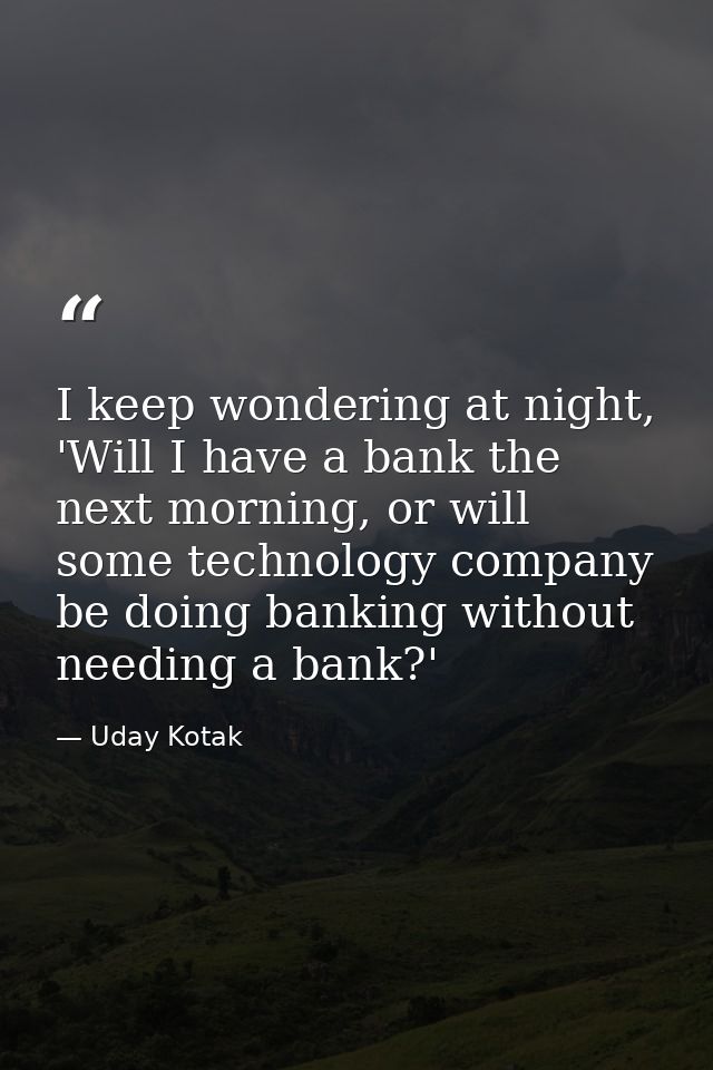 I keep wondering at night, 'Will I have a bank the next morning, or will some technology company be doing banking withou — Uday Kotak