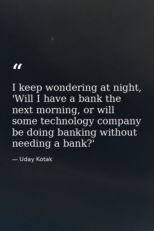 I keep wondering at night, 'Will I have a bank the next morning, or will some technology company be doing banking withou — Uday Kotak