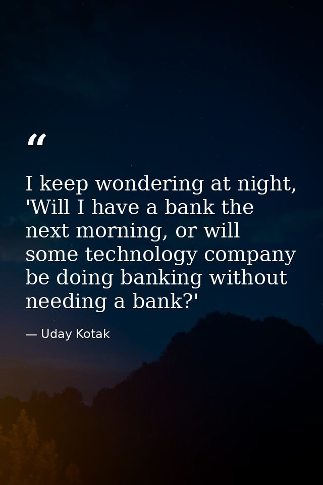 I keep wondering at night, 'Will I have a bank the next morning, or will some technology company be doing banking withou — Uday Kotak