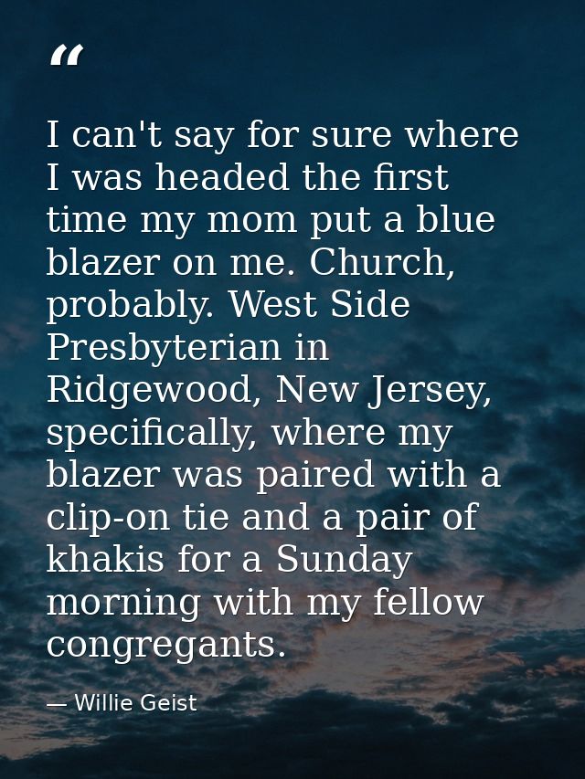 I can't say for sure where I was headed the first time my mom put a blue blazer on me. Church, probably. West Side Presb — Willie Geist