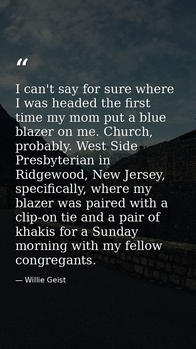 I can't say for sure where I was headed the first time my mom put a blue blazer on me. Church, probably. West Side Presb — Willie Geist
