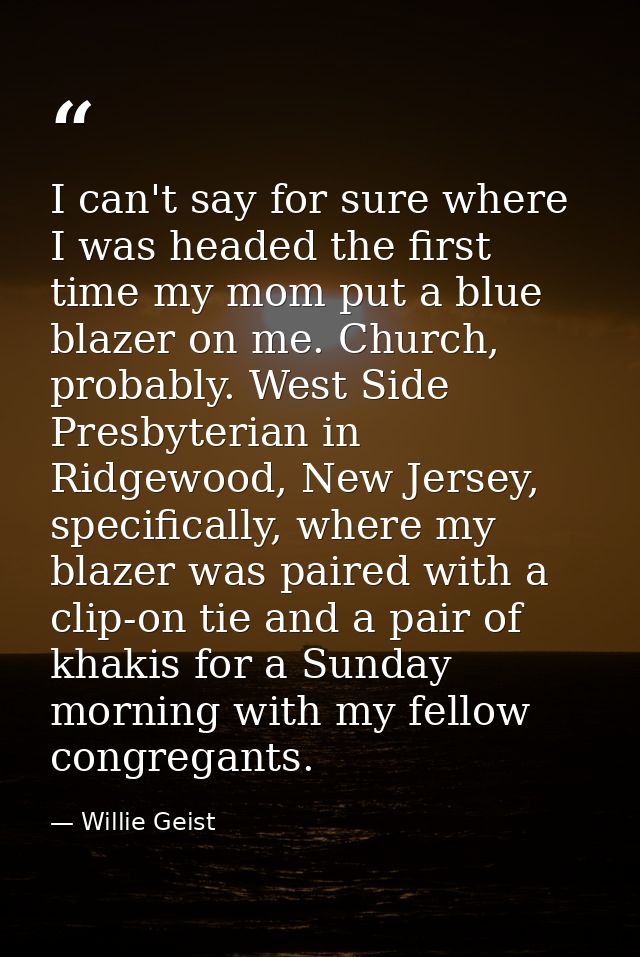 I can't say for sure where I was headed the first time my mom put a blue blazer on me. Church, probably. West Side Presb — Willie Geist