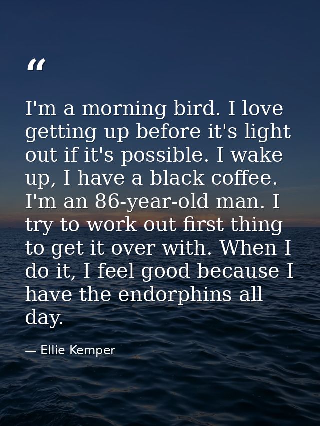 I'm a morning bird. I love getting up before it's light out if it's possible. I wake up, I have a black coffee. I'm an 8 — Ellie Kemper
