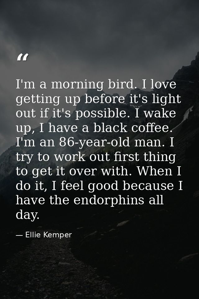 I'm a morning bird. I love getting up before it's light out if it's possible. I wake up, I have a black coffee. I'm an 8 — Ellie Kemper