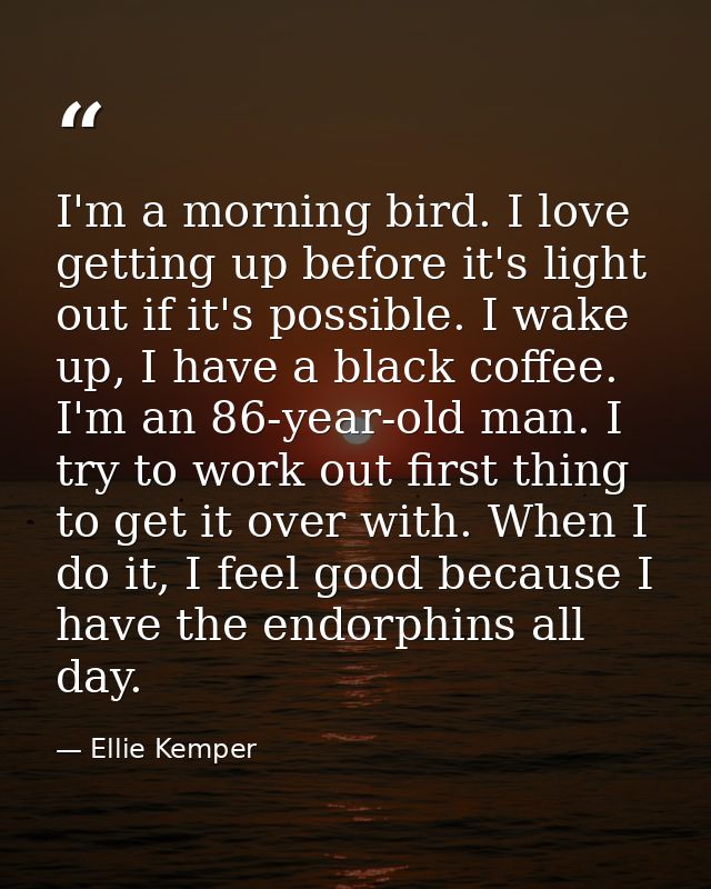 I'm a morning bird. I love getting up before it's light out if it's possible. I wake up, I have a black coffee. I'm an 8 — Ellie Kemper