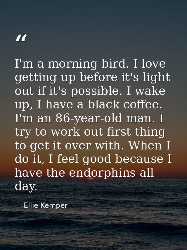 I'm a morning bird. I love getting up before it's light out if it's possible. I wake up, I have a black coffee. I'm an 8 — Ellie Kemper