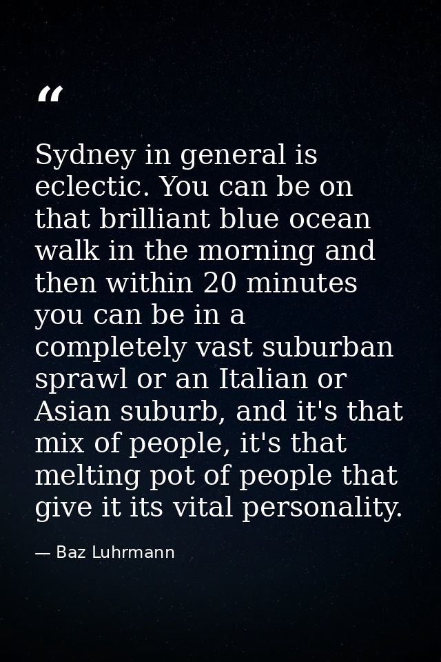 Sydney in general is eclectic. You can be on that brilliant blue ocean walk in the morning and then within 20 minutes yo — Baz Luhrmann