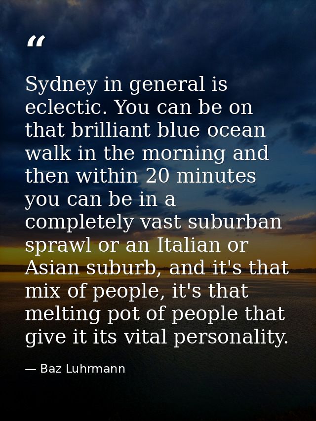 Sydney in general is eclectic. You can be on that brilliant blue ocean walk in the morning and then within 20 minutes yo — Baz Luhrmann
