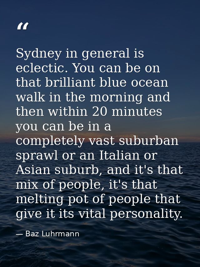 Sydney in general is eclectic. You can be on that brilliant blue ocean walk in the morning and then within 20 minutes yo — Baz Luhrmann