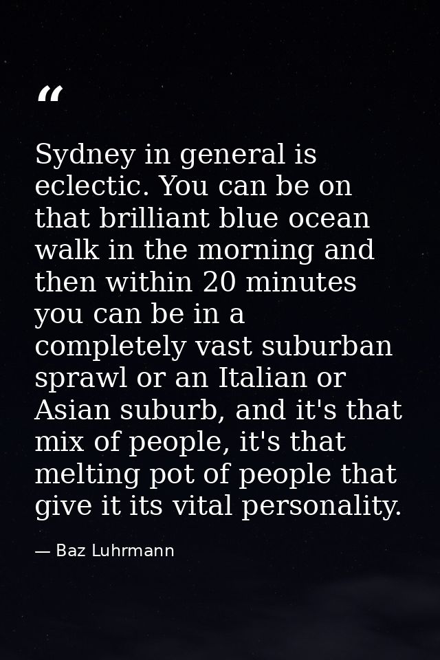 Sydney in general is eclectic. You can be on that brilliant blue ocean walk in the morning and then within 20 minutes yo — Baz Luhrmann