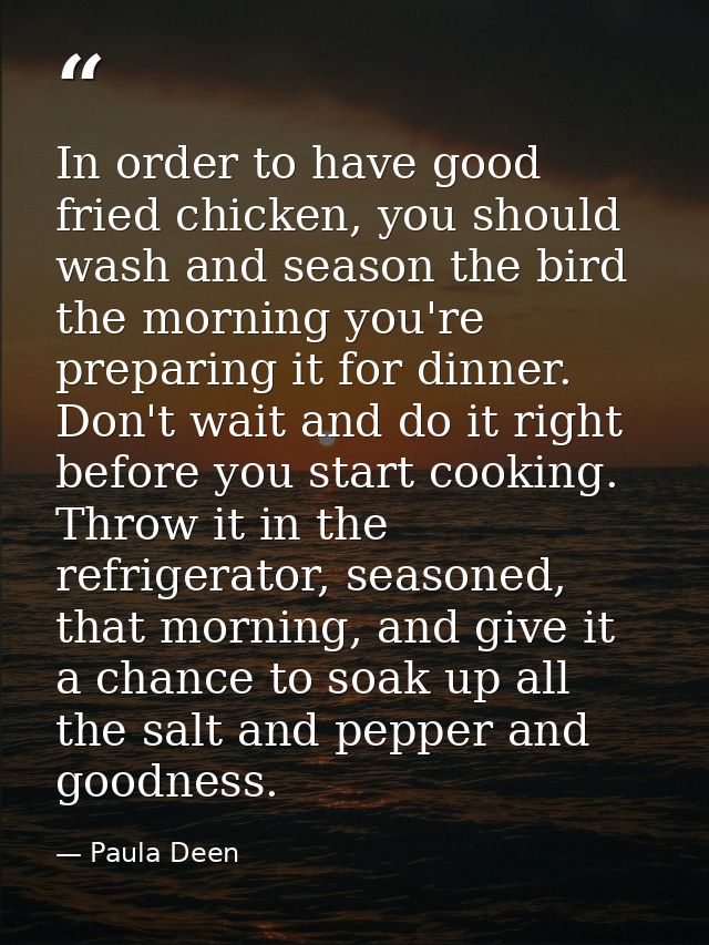 In order to have good fried chicken, you should wash and season the bird the morning you're preparing it for dinner. Don — Paula Deen