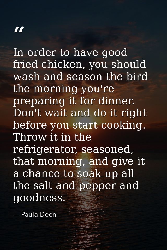 In order to have good fried chicken, you should wash and season the bird the morning you're preparing it for dinner. Don — Paula Deen