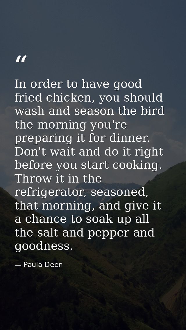 In order to have good fried chicken, you should wash and season the bird the morning you're preparing it for dinner. Don — Paula Deen