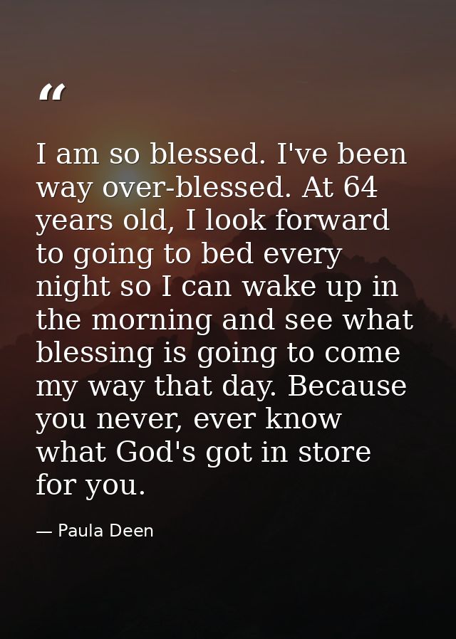 I am so blessed. I've been way over-blessed. At 64 years old, I look forward to going to bed every night so I can wake u — Paula Deen