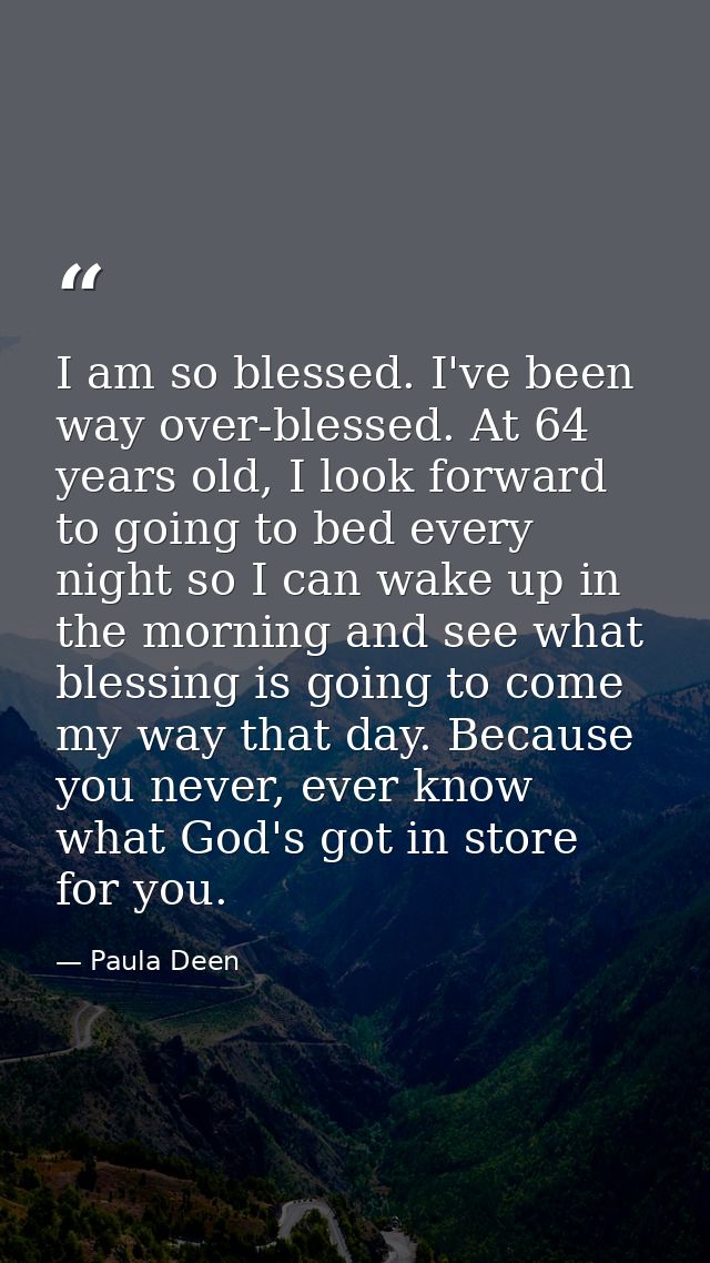 I am so blessed. I've been way over-blessed. At 64 years old, I look forward to going to bed every night so I can wake u — Paula Deen