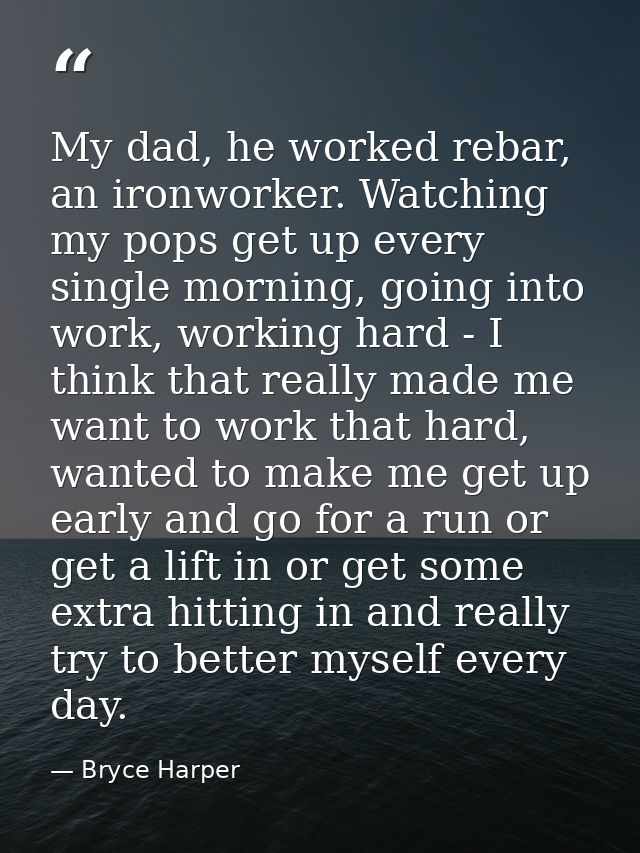 My dad, he worked rebar, an ironworker. Watching my pops get up every single morning, going into work, working hard - I  — Bryce Harper