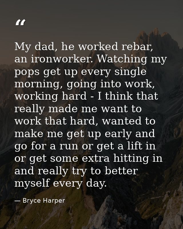 My dad, he worked rebar, an ironworker. Watching my pops get up every single morning, going into work, working hard - I  — Bryce Harper