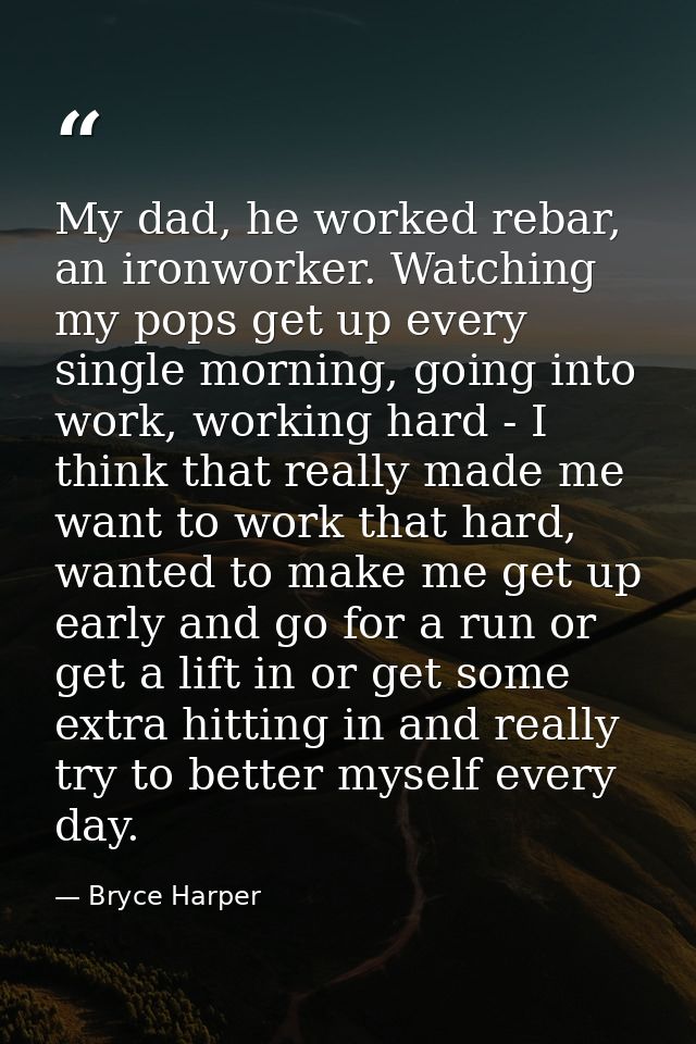 My dad, he worked rebar, an ironworker. Watching my pops get up every single morning, going into work, working hard - I  — Bryce Harper